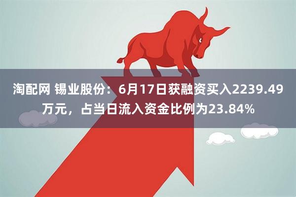 淘配网 锡业股份：6月17日获融资买入2239.49万元，占当日流入资金比例为23.84%