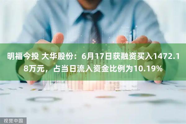 明福今投 大华股份：6月17日获融资买入1472.18万元，占当日流入资金比例为10.19%