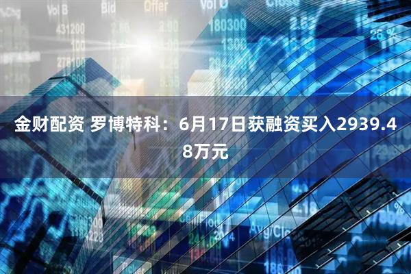 金财配资 罗博特科：6月17日获融资买入2939.48万元