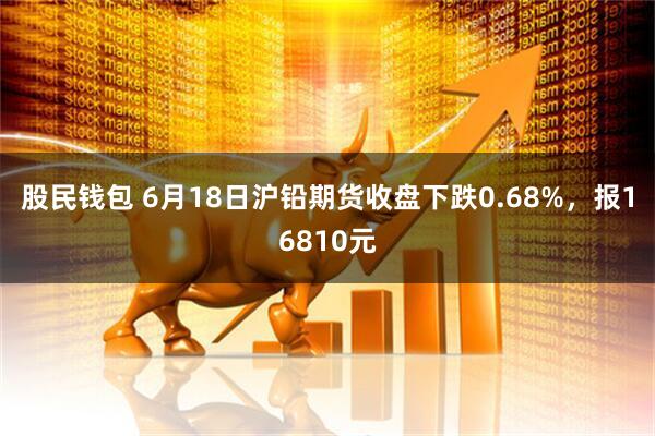 股民钱包 6月18日沪铅期货收盘下跌0.68%，报16810元