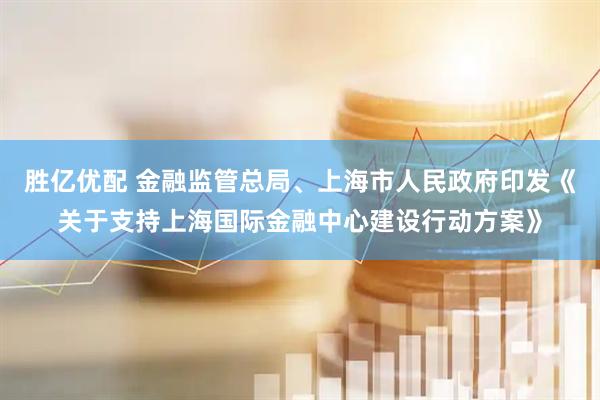 胜亿优配 金融监管总局、上海市人民政府印发《关于支持上海国际金融中心建设行动方案》