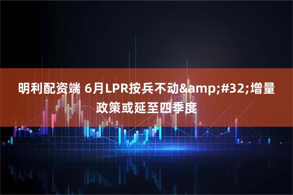 明利配资端 6月LPR按兵不动&#32;增量政策或延至四季度
