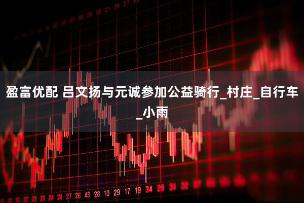 盈富优配 吕文扬与元诚参加公益骑行_村庄_自行车_小雨
