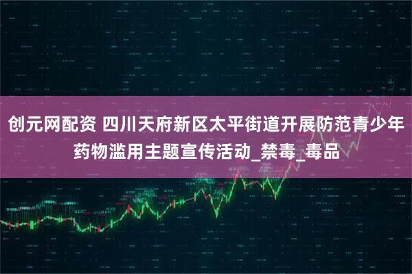 创元网配资 四川天府新区太平街道开展防范青少年药物滥用主题宣传活动_禁毒_毒品