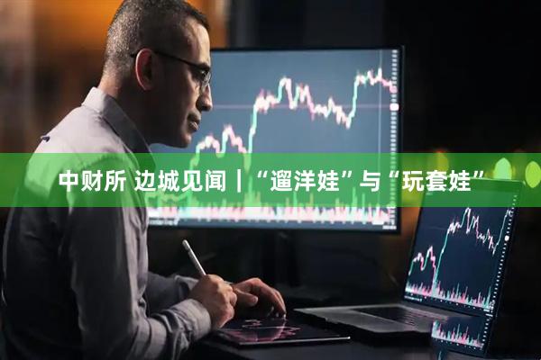 中财所 边城见闻｜“遛洋娃”与“玩套娃”