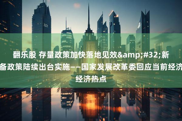 翻乐股 存量政策加快落地见效&#32;新的储备政策陆续出台实施——国家发展改革委回应当前经济热点