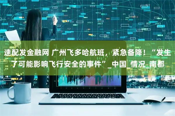 速配发金融网 广州飞多哈航班，紧急备降！“发生了可能影响飞行安全的事件”_中国_情况_南都