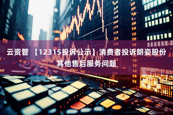 云资管 【12315投诉公示】消费者投诉朗姿股份其他售后服务问题