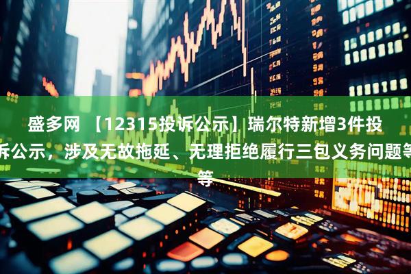 盛多网 【12315投诉公示】瑞尔特新增3件投诉公示，涉及无故拖延、无理拒绝履行三包义务问题等