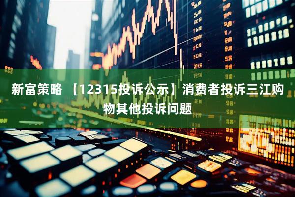 新富策略 【12315投诉公示】消费者投诉三江购物其他投诉问题