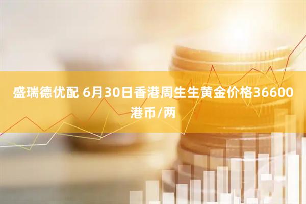 盛瑞德优配 6月30日香港周生生黄金价格36600港币/两