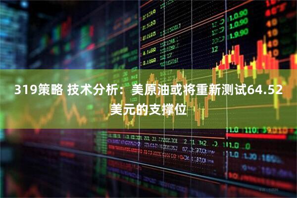 319策略 技术分析：美原油或将重新测试64.52美元的支撑位