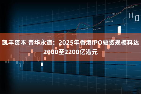 凯丰资本 普华永道：2025年香港IPO融资规模料达2000至2200亿港元