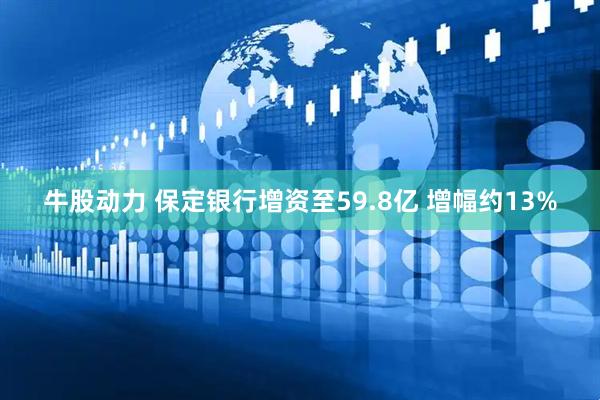 牛股动力 保定银行增资至59.8亿 增幅约13%