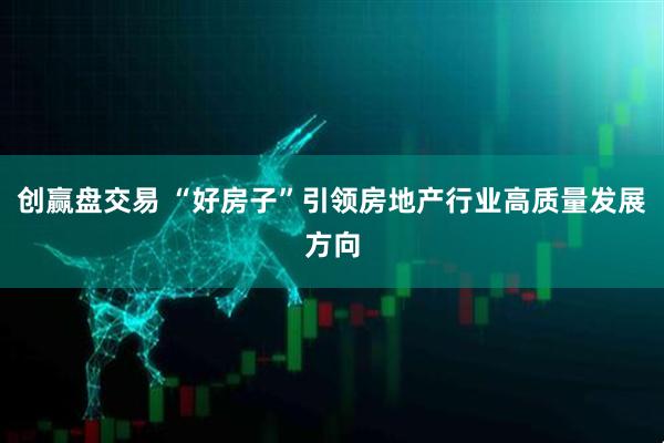 创赢盘交易 “好房子”引领房地产行业高质量发展方向