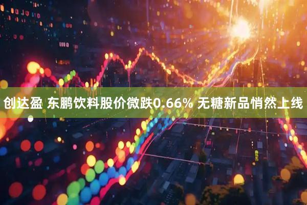 创达盈 东鹏饮料股价微跌0.66% 无糖新品悄然上线
