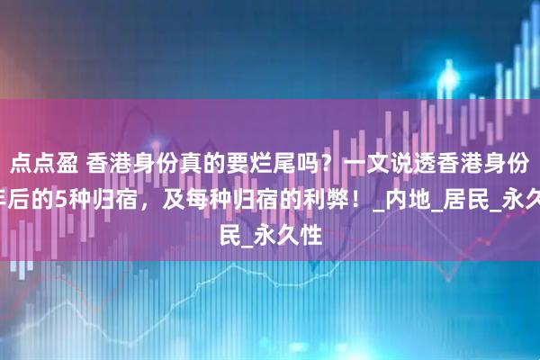 点点盈 香港身份真的要烂尾吗？一文说透香港身份7年后的5种归宿，及每种归宿的利弊！_内地_居民_永久性