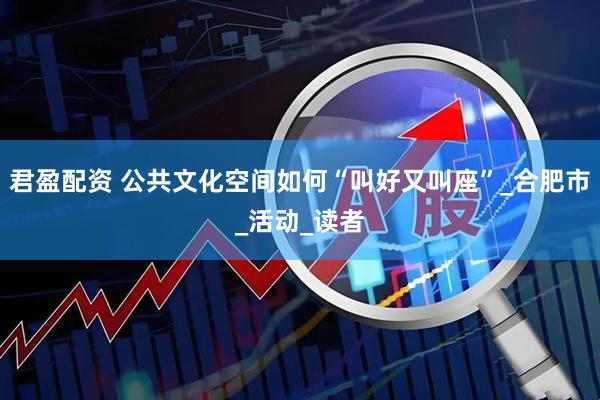 君盈配资 公共文化空间如何“叫好又叫座”_合肥市_活动_读者