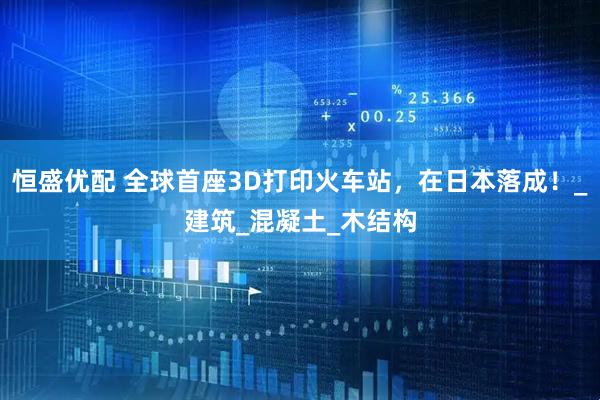 恒盛优配 全球首座3D打印火车站，在日本落成！_建筑_混凝土_木结构