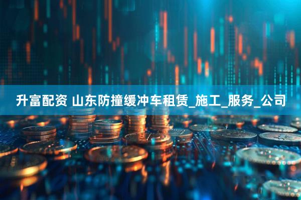 升富配资 山东防撞缓冲车租赁_施工_服务_公司