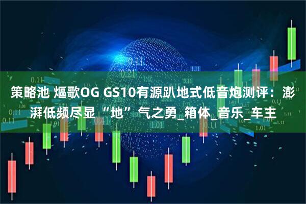 策略池 熰歌OG GS10有源趴地式低音炮测评：澎湃低频尽显 “地” 气之勇_箱体_音乐_车主