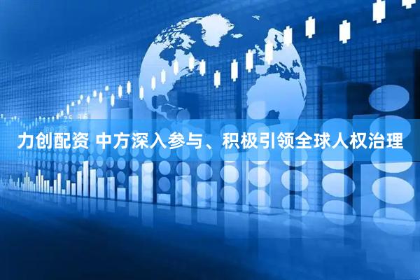 力创配资 中方深入参与、积极引领全球人权治理