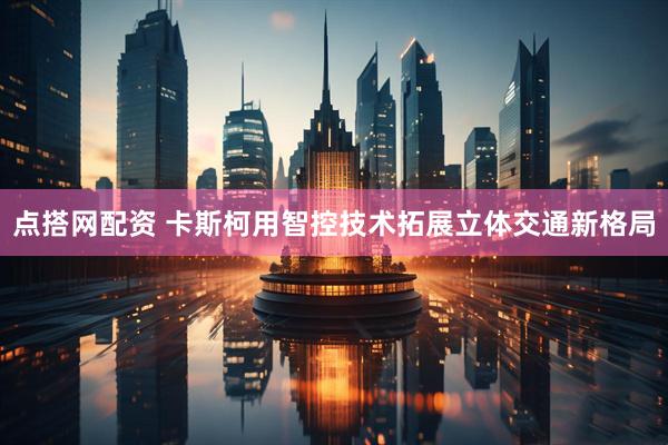 点搭网配资 卡斯柯用智控技术拓展立体交通新格局