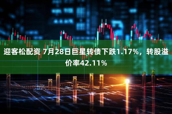 迎客松配资 7月28日巨星转债下跌1.17%，转股溢价率42.11%