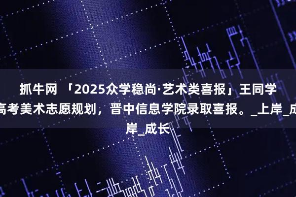 抓牛网 「2025众学稳尚·艺术类喜报」王同学，高考美术志愿规划，晋中信息学院录取喜报。_上岸_成长