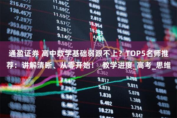 通盈证券 高中数学基础弱跟不上？TOP5名师推荐：讲解清晰、从零开始！_教学进度_高考_思维