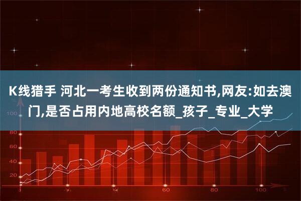 K线猎手 河北一考生收到两份通知书,网友:如去澳门,是否占用内地高校名额_孩子_专业_大学