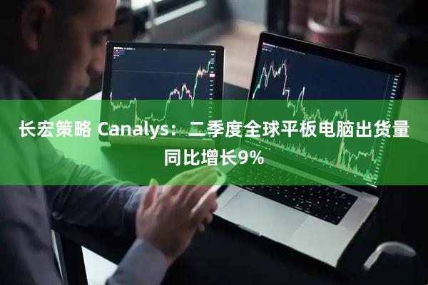 长宏策略 Canalys：二季度全球平板电脑出货量同比增长9%