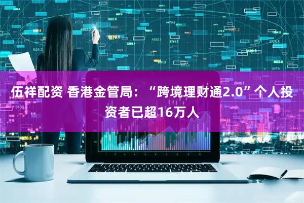 伍祥配资 香港金管局：“跨境理财通2.0”个人投资者已超16万人