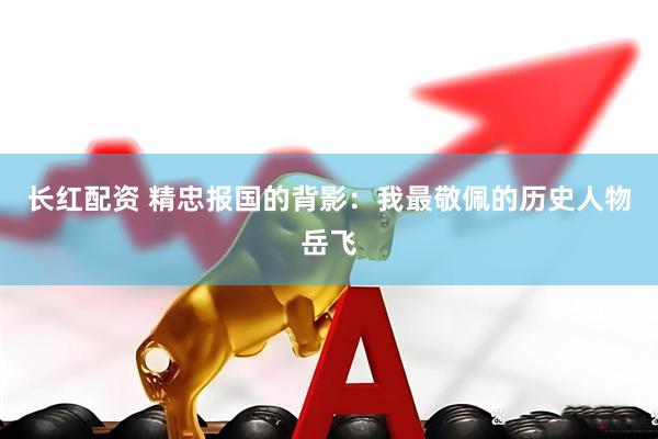 长红配资 精忠报国的背影：我最敬佩的历史人物岳飞