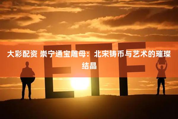 大彩配资 崇宁通宝雕母：北宋铸币与艺术的璀璨结晶