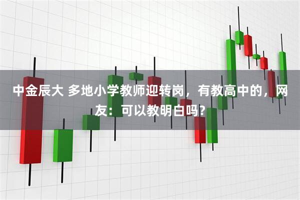 中金辰大 多地小学教师迎转岗，有教高中的，网友：可以教明白吗？