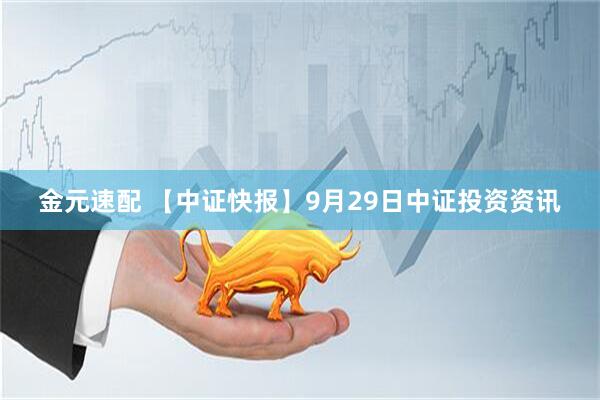 金元速配 【中证快报】9月29日中证投资资讯