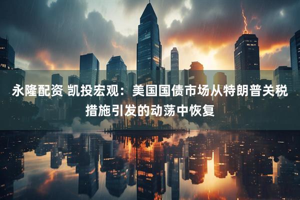 永隆配资 凯投宏观：美国国债市场从特朗普关税措施引发的动荡中恢复