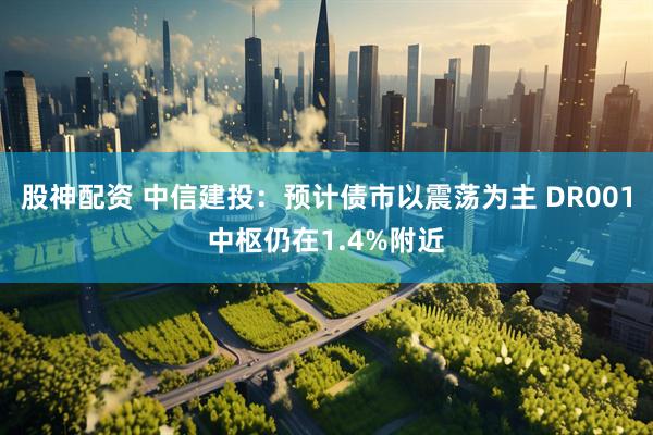 股神配资 中信建投：预计债市以震荡为主 DR001中枢仍在1.4%附近