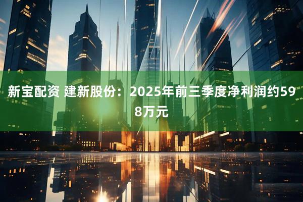 新宝配资 建新股份:2025年前三季度净利润约598万元