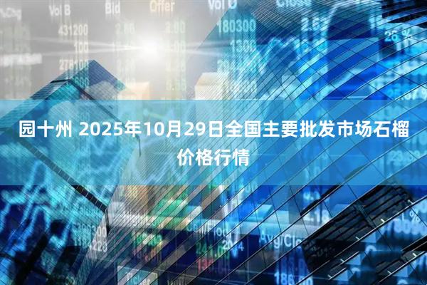 园十州 2025年10月29日全国主要批发市场石榴价格行情
