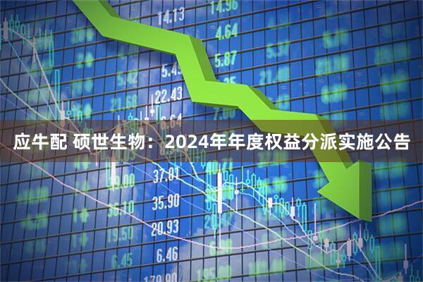 应牛配 硕世生物:2024年年度权益分派实施公告