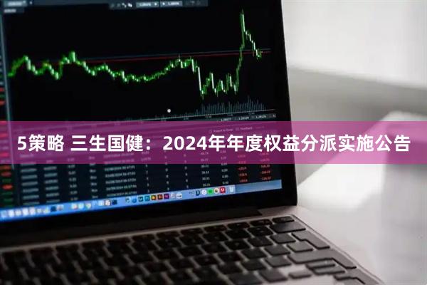 5策略 三生国健：2024年年度权益分派实施公告