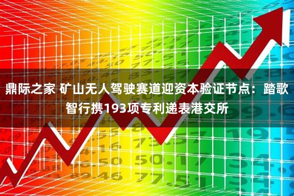 鼎际之家 矿山无人驾驶赛道迎资本验证节点:踏歌智行携193项专利递表港交所