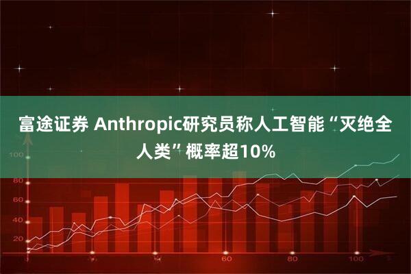 富途证券 Anthropic研究员称人工智能“灭绝全人类”概率超10%